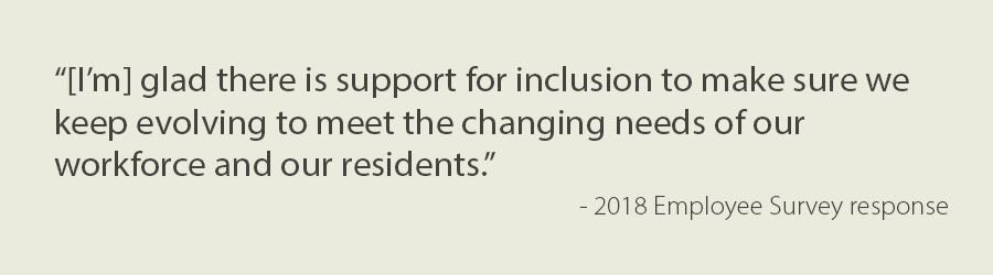 Text - “[I’m] glad there is support for inclusion to make sure we keep evolving to meet the changing needs of our workforce and our residents.”  - 2018 Employee Survey response